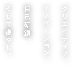 クリエイティブ、イノベーション、自己研鑽、そして癒やし。
